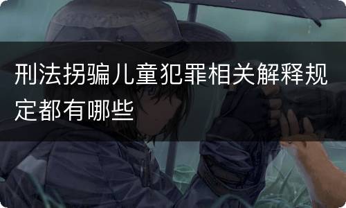 刑法拐骗儿童犯罪相关解释规定都有哪些