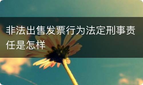 非法出售发票行为法定刑事责任是怎样