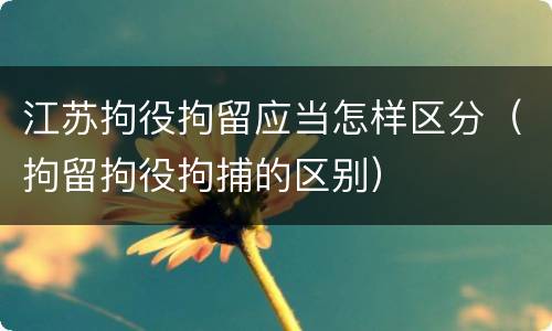 江苏拘役拘留应当怎样区分（拘留拘役拘捕的区别）
