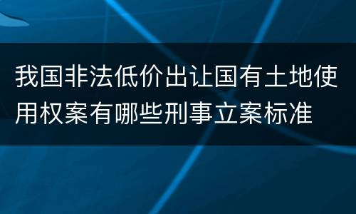 我国非法低价出让国有土地使用权案有哪些刑事立案标准