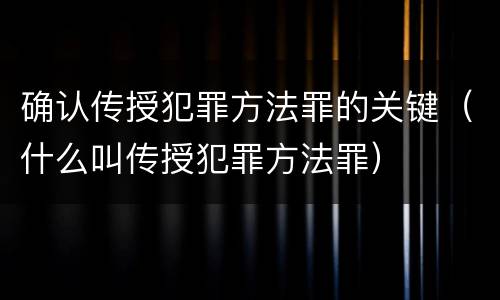 确认传授犯罪方法罪的关键（什么叫传授犯罪方法罪）