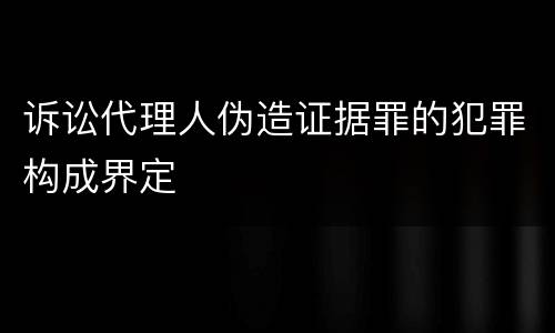 诉讼代理人伪造证据罪的犯罪构成界定