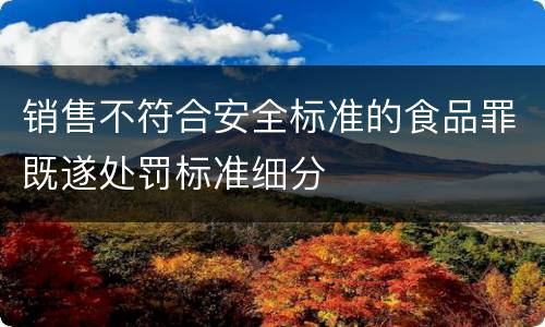 销售不符合安全标准的食品罪既遂处罚标准细分