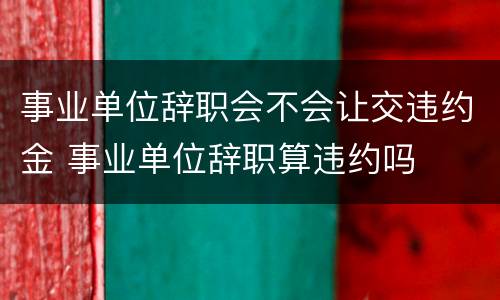 事业单位辞职会不会让交违约金 事业单位辞职算违约吗