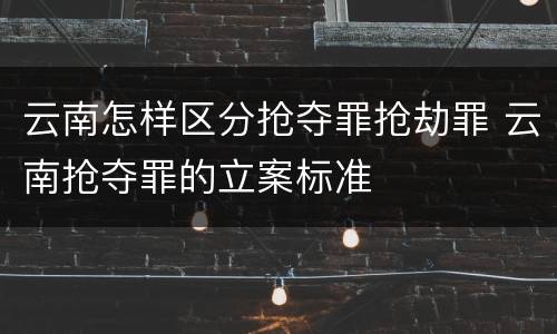 云南怎样区分抢夺罪抢劫罪 云南抢夺罪的立案标准