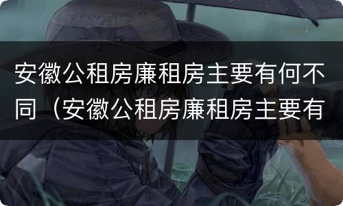 安徽公租房廉租房主要有何不同（安徽公租房廉租房主要有何不同特点）