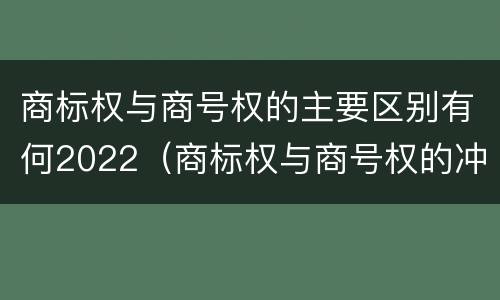 商标权与商号权的主要区别有何2022（商标权与商号权的冲突以及解决）