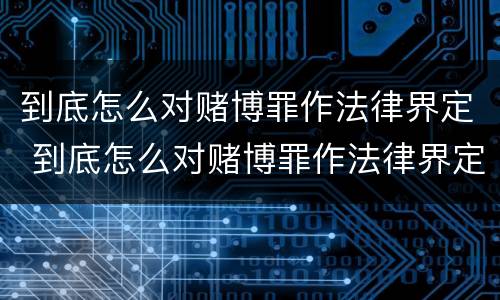 到底怎么对赌博罪作法律界定 到底怎么对赌博罪作法律界定呢