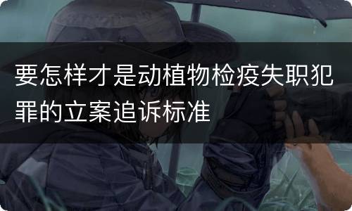 要怎样才是动植物检疫失职犯罪的立案追诉标准