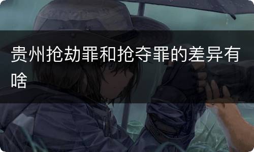 贵州抢劫罪和抢夺罪的差异有啥