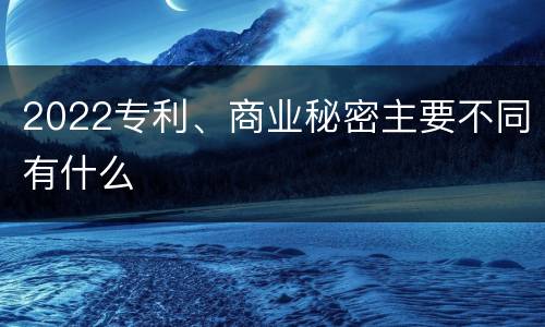 2022专利、商业秘密主要不同有什么