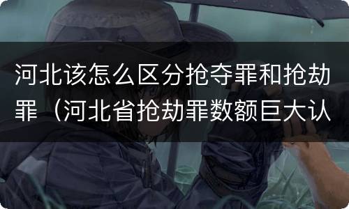 河北该怎么区分抢夺罪和抢劫罪（河北省抢劫罪数额巨大认定标准）