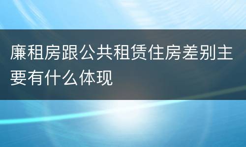 廉租房跟公共租赁住房差别主要有什么体现