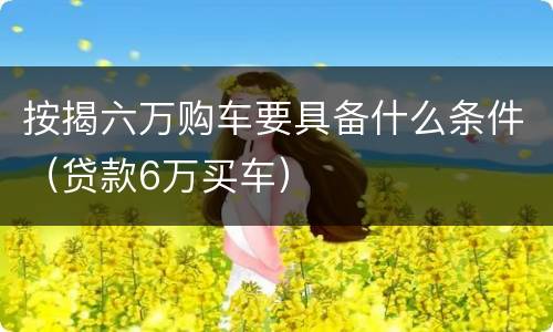 按揭六万购车要具备什么条件（贷款6万买车）