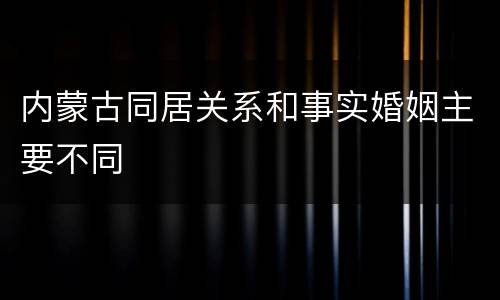 内蒙古同居关系和事实婚姻主要不同