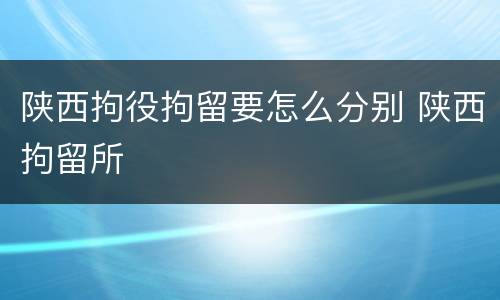 陕西拘役拘留要怎么分别 陕西拘留所