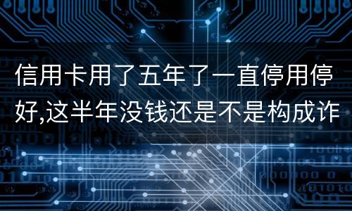 信用卡用了五年了一直停用停好,这半年没钱还是不是构成诈骗罪