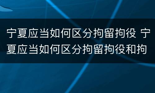 宁夏应当如何区分拘留拘役 宁夏应当如何区分拘留拘役和拘役