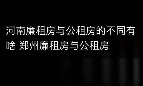 河南廉租房与公租房的不同有啥 郑州廉租房与公租房