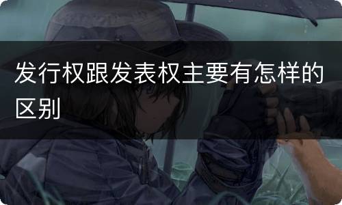 发行权跟发表权主要有怎样的区别