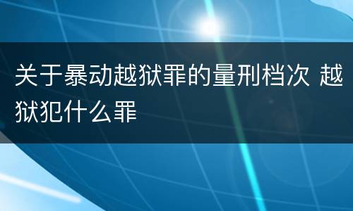 关于暴动越狱罪的量刑档次 越狱犯什么罪