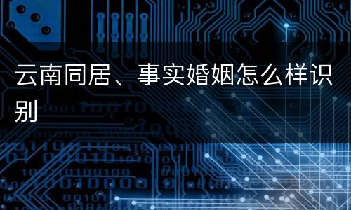 云南同居、事实婚姻怎么样识别