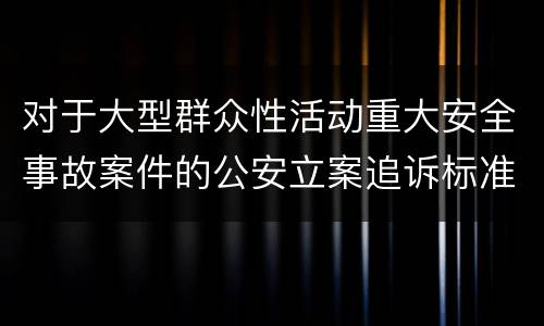 对于大型群众性活动重大安全事故案件的公安立案追诉标准有什么规定
