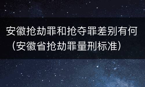 安徽抢劫罪和抢夺罪差别有何（安徽省抢劫罪量刑标准）