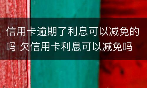 信用卡逾期了利息可以减免的吗 欠信用卡利息可以减免吗