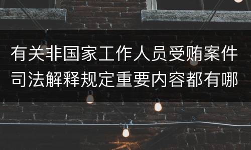 有关非国家工作人员受贿案件司法解释规定重要内容都有哪些