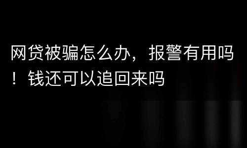 网贷被骗怎么办，报警有用吗！钱还可以追回来吗