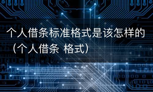 个人借条标准格式是该怎样的（个人借条 格式）