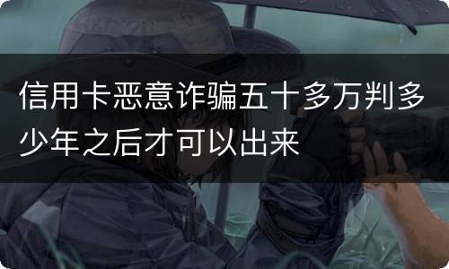 信用卡恶意诈骗五十多万判多少年之后才可以出来