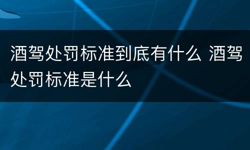 酒驾处罚标准到底有什么 酒驾处罚标准是什么