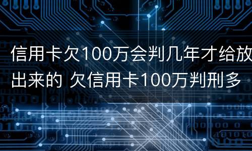 信用卡欠100万会判几年才给放出来的 欠信用卡100万判刑多少年