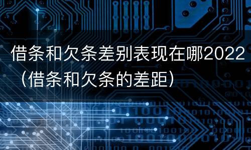 借条和欠条差别表现在哪2022（借条和欠条的差距）