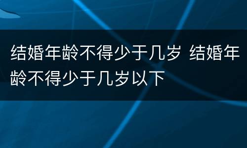 结婚年龄不得少于几岁 结婚年龄不得少于几岁以下