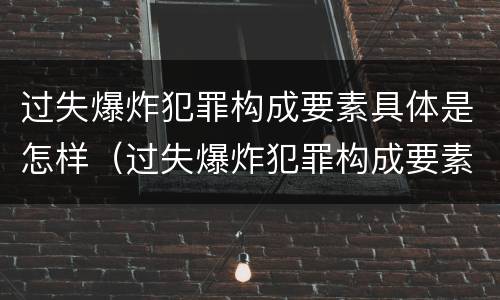 过失爆炸犯罪构成要素具体是怎样（过失爆炸犯罪构成要素具体是怎样体现的）