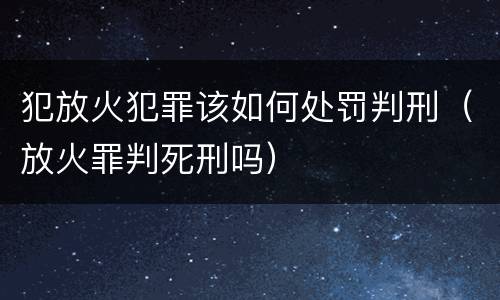 犯放火犯罪该如何处罚判刑（放火罪判死刑吗）