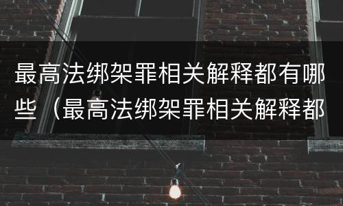 最高法绑架罪相关解释都有哪些（最高法绑架罪相关解释都有哪些内容）