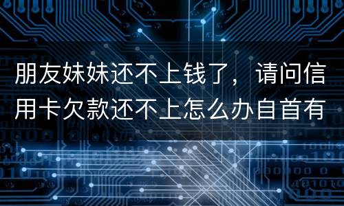 朋友妹妹还不上钱了，请问信用卡欠款还不上怎么办自首有用吗