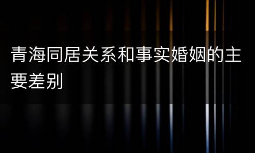 青海同居关系和事实婚姻的主要差别