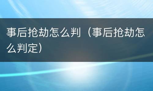 事后抢劫怎么判（事后抢劫怎么判定）