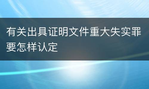 有关出具证明文件重大失实罪要怎样认定