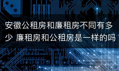 安徽公租房和廉租房不同有多少 廉租房和公租房是一样的吗