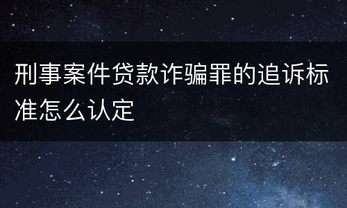 刑事案件贷款诈骗罪的追诉标准怎么认定