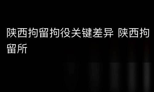陕西拘留拘役关键差异 陕西拘留所