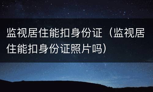 监视居住能扣身份证（监视居住能扣身份证照片吗）