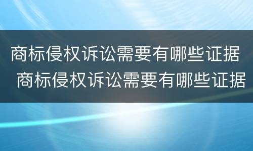 商标侵权诉讼需要有哪些证据 商标侵权诉讼需要有哪些证据材料