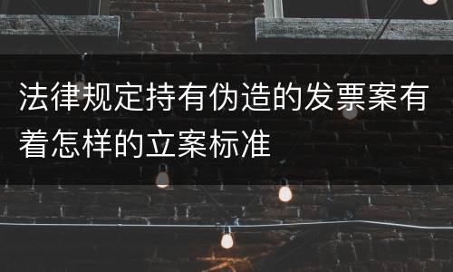 法律规定持有伪造的发票案有着怎样的立案标准